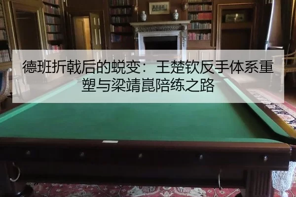 德班折戟后的蜕变：王楚钦反手体系重塑与梁靖崑陪练之路