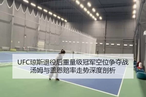 UFC琼斯退役后重量级冠军空位争夺战 汤姆与盖恩赔率走势深度剖析